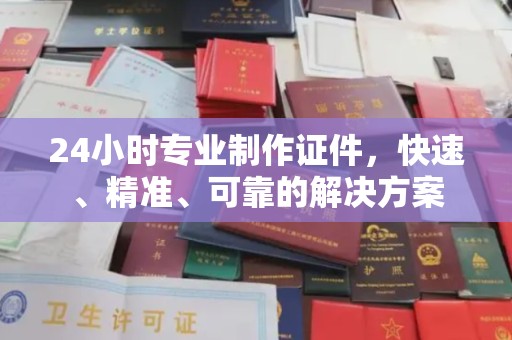 保靖24小时专业制作证件，快速、精准、可靠的解决方案